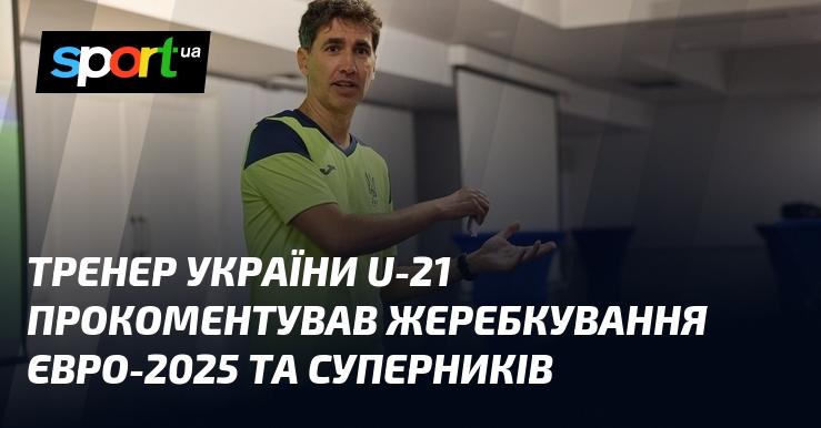 Тренер збірної України U-21 висловив свою думку щодо результатів жеребкування Євро-2025 та визначених суперників.