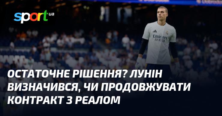 Фінальне рішення? Лунін прийняв рішення щодо продовження угоди з Реалом.