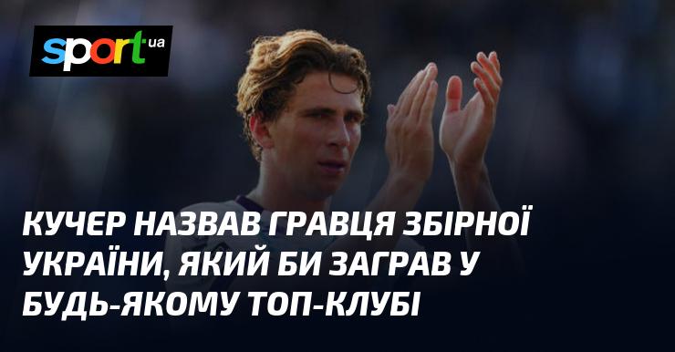 Кучер виокремив українського футболіста, який міг би успішно виступати в будь-якому з провідних клубів світу.