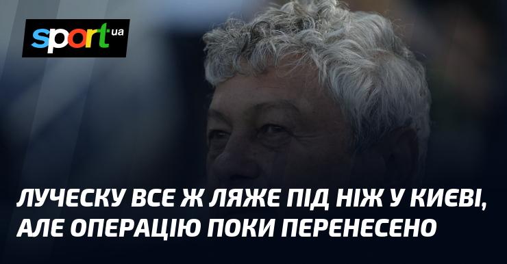 Луческу, зрештою, все ж пройде хірургічне втручання в Києві, однак дату операції поки що відклали.