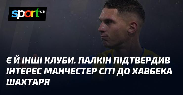 Існують й інші команди. Палкін підтвердив, що Манчестер Сіті проявляє зацікавленість до півзахисника Шахтаря.