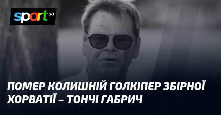 Пішов з життя колишній воротар збірної Хорватії - Тончі Габрич.