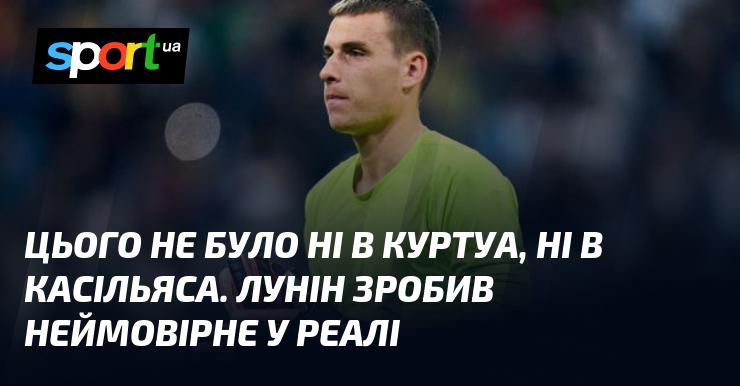 Цього не спостерігалося ні в Куртуа, ні в Касільяса. Лунін здійснив вражаюче в Реалі.